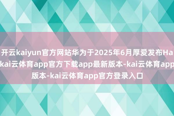 开云kaiyun官方网站华为于2025年6月厚爱发布HarmonyOS 6-kai云体育app官方下载app最新版本-kai云体育app官方登录入口