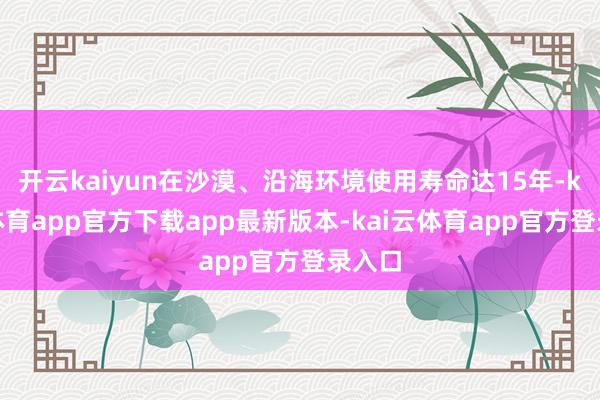开云kaiyun在沙漠、沿海环境使用寿命达15年-kai云体育app官方下载app最新版本-kai云体育app官方登录入口