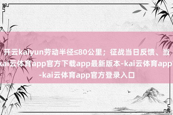 开云kaiyun劳动半径≤80公里；征战当日反馈、当日处理机制-kai云体育app官方下载app最新版本-kai云体育app官方登录入口