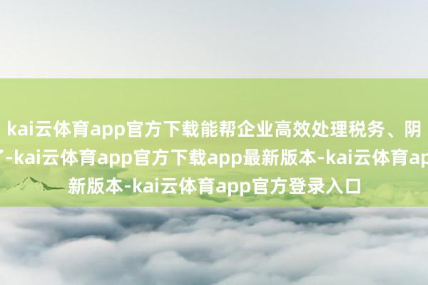 kai云体育app官方下载能帮企业高效处理税务、阴事风险；选错了-kai云体育app官方下载app最新版本-kai云体育app官方登录入口
