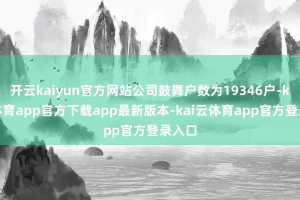 开云kaiyun官方网站公司鼓舞户数为19346户-kai云体育app官方下载app最新版本-kai云体育app官方登录入口