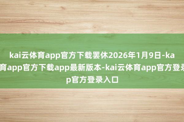 kai云体育app官方下载罢休2026年1月9日-kai云体育app官方下载app最新版本-kai云体育app官方登录入口