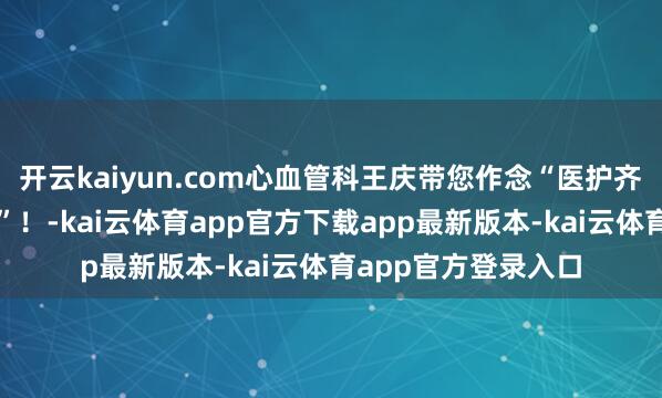 开云kaiyun.com心血管科王庆带您作念“医护齐在作念的护心规律”！-kai云体育app官方下载app最新版本-kai云体育app官方登录入口