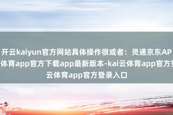 开云kaiyun官方网站具体操作很或者：灵通京东APP-kai云体育app官方下载app最新版本-kai云体育app官方登录入口