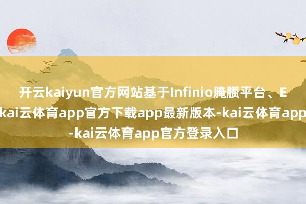 开云kaiyun官方网站基于Infinio腌臜平台、ERA芯片打造-kai云体育app官方下载app最新版本-kai云体育app官方登录入口