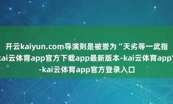开云kaiyun.com导演则是被誉为“天劣等一武指”的袁和平-kai云体育app官方下载app最新版本-kai云体育app官方登录入口