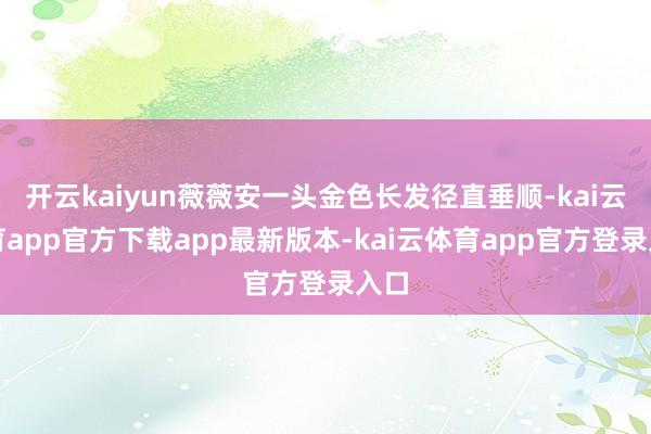 开云kaiyun薇薇安一头金色长发径直垂顺-kai云体育app官方下载app最新版本-kai云体育app官方登录入口