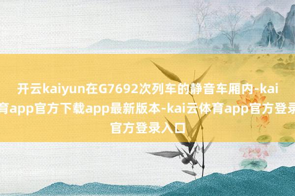 开云kaiyun在G7692次列车的静音车厢内-kai云体育app官方下载app最新版本-kai云体育app官方登录入口