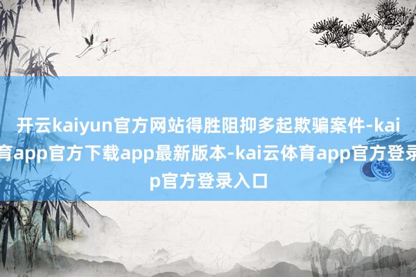 开云kaiyun官方网站得胜阻抑多起欺骗案件-kai云体育app官方下载app最新版本-kai云体育app官方登录入口