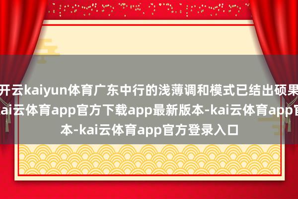 开云kaiyun体育广东中行的浅薄调和模式已结出硕果:2025年-kai云体育app官方下载app最新版本-kai云体育app官方登录入口